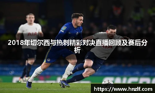 2018年切尔西与热刺精彩对决直播回顾及赛后分析