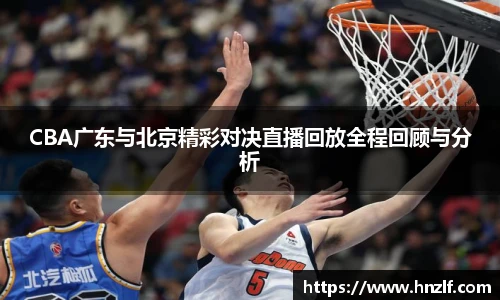 CBA广东与北京精彩对决直播回放全程回顾与分析