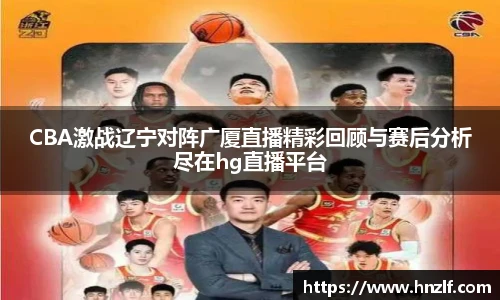 CBA激战辽宁对阵广厦直播精彩回顾与赛后分析尽在hg直播平台