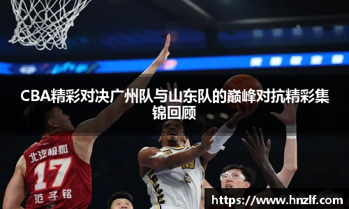 CBA精彩对决广州队与山东队的巅峰对抗精彩集锦回顾