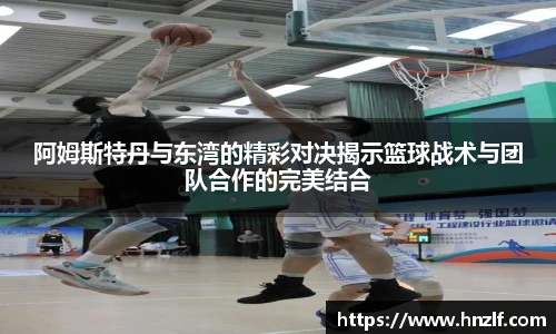 阿姆斯特丹与东湾的精彩对决揭示篮球战术与团队合作的完美结合