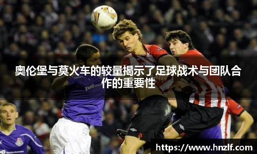 奥伦堡与莫火车的较量揭示了足球战术与团队合作的重要性