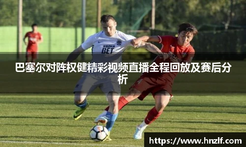 巴塞尔对阵权健精彩视频直播全程回放及赛后分析