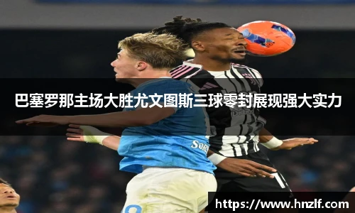 巴塞罗那主场大胜尤文图斯三球零封展现强大实力